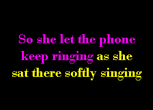 So She let the phone
keep ringing as She
sat there softly singing