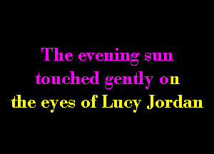 The evening sun
touched gently on
the eyes of Lucy Jordan