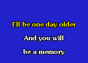 I'll be one day older
And you will

be a memory