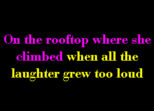 On the rooftop Where She
climbed When all the

laughter grew too loud