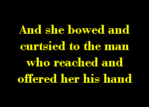 And She bowed and
curtsied t0 the man
Who reached and

oHered her his hand