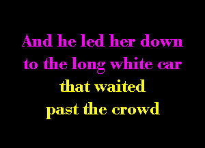 And he led her down

to the long White car
that waited
past the crowd