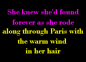She knew She'd found

forever as She rode
along through Paris With
the warm Wind

in her hair