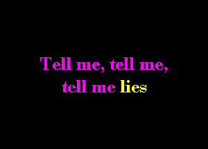 Tell me, tell me,

tell me lies