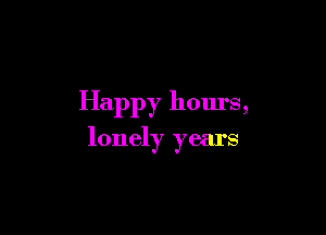 Happy hours,

lonely years