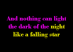 And nothing can light
the dark of the night
like a falling star