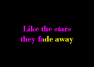 Like the stars

they fade away