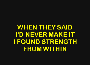 WHEN THEY SAID
I'D NEVER MAKE IT
I FOUND STRENGTH
FROM WITHIN