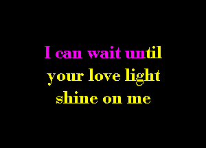 I can wait until

your love light

shine on me