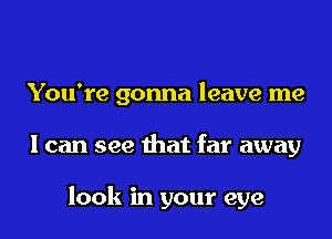 You're gonna leave me
I can see that far away

look in your eye