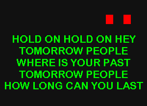 HOLD 0N HOLD 0N HEY
TOMORROW PEOPLE
WHERE IS YOUR PAST

TOMORROW PEOPLE
HOW LONG CAN YOU LAST