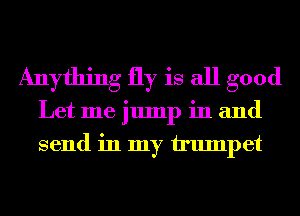Anything fly is all good
Let me jump in and
send in my trumpet