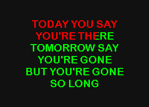 TODAY YOU SAY
YOU'RETHERE
TOMORROW SAY
YOU'RE GONE
BUT YOU'RE GONE

SO LONG l