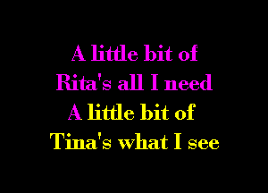 A little bit of
Rita's all I need
A little bit of

Tina's what I see

g