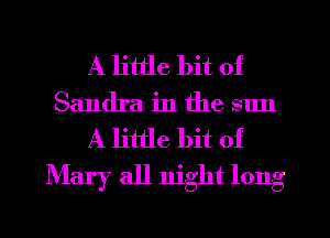 A little bit of
Sandra in the sun

A little bit of
Mary all night long