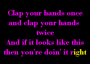 Clap your hands once
and clap your hands
twice
And if it looks like this
then you're doin' it right