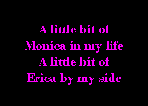 A little bit of
Monica in my life
A little bit of
Erica by my side

g