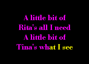 A little bit of
Rita's all I need
A little bit of

Tina's what I see

g