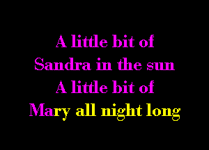 A little bit of
Sandra in the sun

A little bit of
Mary all night long