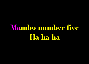 Mambo number five

Ha ha ha