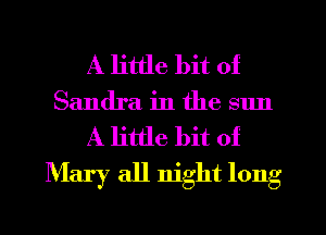 A little bit of
Sandra in the sun

A little bit of
Mary all night long
