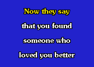 Now mey say

that you found
someone who

loved you better