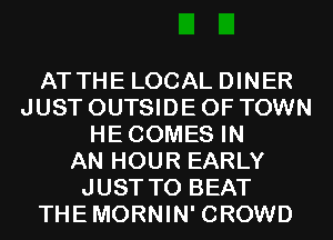 ATTHE LOCAL DINER
JUST OUTSIDE OF TOWN
HECOMES IN
AN HOUR EARLY
JUST TO BEAT
THEMORNIN' CROWD