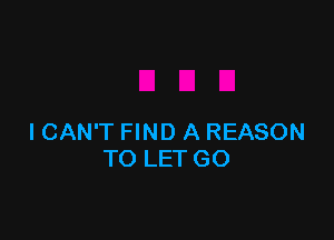I CAN'T FIND A REASON
TO LETGO