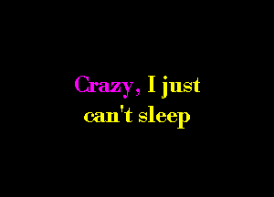 Crazy, I just

can't sleep