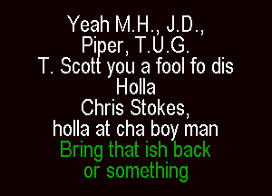 Yeah M.H., J.D.,
Pi er, T.U.G.

T. Scot you a fool fo dis
Holla

Chris Stokes,
holla at cha boy man