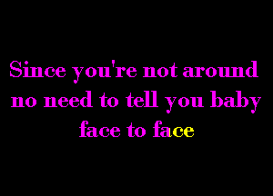 Since you're not around
no need to tell you baby

face to face