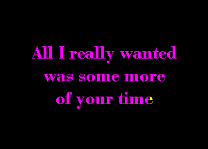 All I really wanted

was some more

of your time