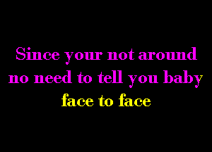 Since your not around
no need to tell you baby

face to face