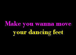 Make you wanna move
your dancing feet