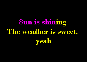 Sun is shining

The weather is sweet,

yeah