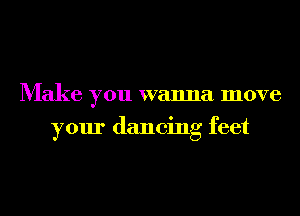 Make you wanna move
your dancing feet