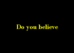 Do you believe