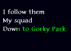 I follow them
My squad

Down to Gorky Park