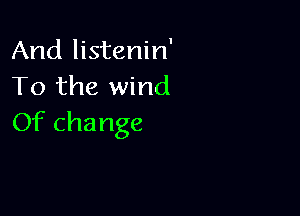 And listenin'
To the wind

Of change