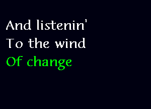 And listenin'
To the wind

Of change