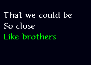 That we could be
So close

Like brothers