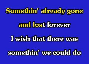 Somethin' already gone
and lost forever
I wish that there was

somethin' we could do