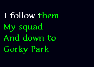 I follow them
My squad

And down to
Gorky Park