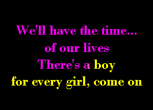 W e'll have the 1ime...

of our lives
There's a boy

for every girl, come on