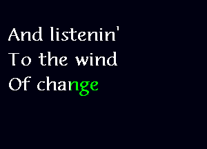 And listenin'
To the wind

Of change