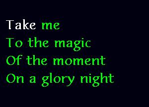 Take me
To the magic

Of the moment
On a glory night