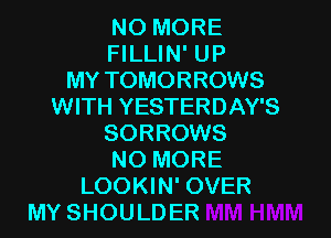 NO MORE
FILLIN' UP
MY TOMORROWS
WITH YESTERDAY'S

SORROWS
NO MORE
LOOKIN' OVER
MY SHOULDER
