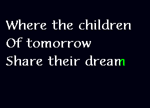 Where the children
Of tomorrow

Share their dream
