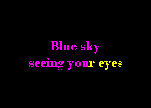 Blue sky

seeing your eyes