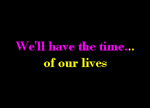 We'll have the 611113...

of our lives